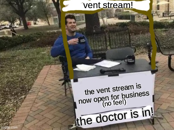 Change My Mind | vent stream! the vent stream is now open for business; (no fee!); the doctor is in! | image tagged in memes,change my mind | made w/ Imgflip meme maker