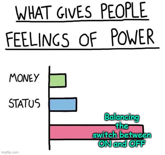 . | Balancing the switch between ON and OFF | image tagged in what gives people feelings of power | made w/ Imgflip meme maker