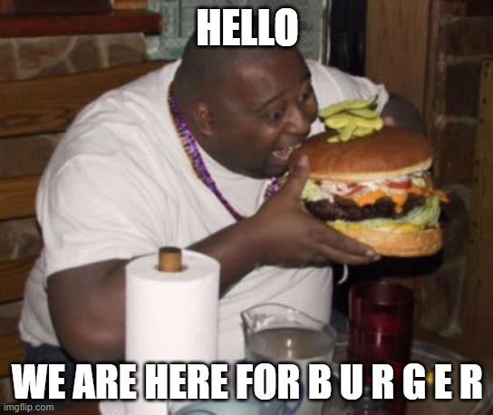 b u r g e r | HELLO; WE ARE HERE FOR B U R G E R | image tagged in fat guy eating burger,yub,aaaaaaaaaaaaaaaaaaaaaaaaaaaaaaaaa,funny,not funny,memes | made w/ Imgflip meme maker