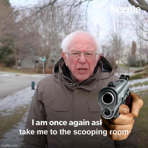 Bernie I Am Once Again Asking For Your Support Meme | take me to the scooping room | image tagged in memes,bernie i am once again asking for your support | made w/ Imgflip meme maker