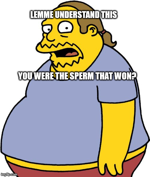 Comic Book Guy Meme |  LEMME UNDERSTAND THIS; YOU WERE THE SPERM THAT WON? | image tagged in memes,comic book guy | made w/ Imgflip meme maker