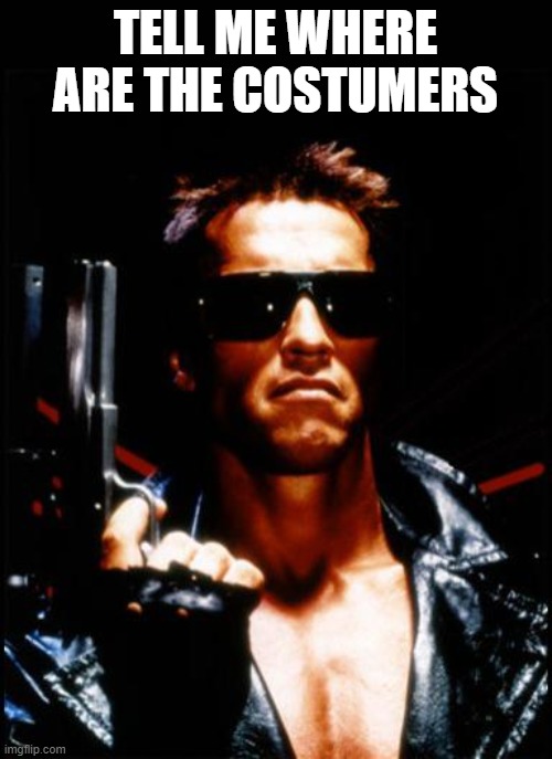 TELL ME WHERE ARE THE COSTUMERS | image tagged in terminator arnold schwarzenegger | made w/ Imgflip meme maker