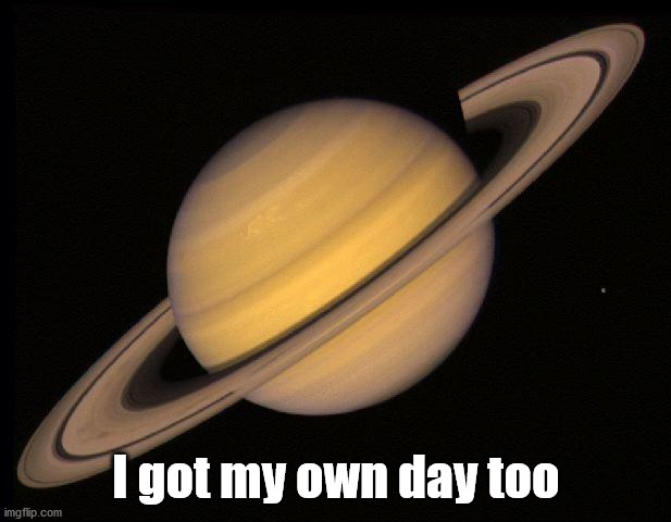 Saturn | I got my own day too | image tagged in saturn | made w/ Imgflip meme maker