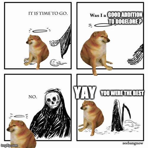 Cheems rocks | GOOD ADDITION TO DOGELORE ? YAY; YOU WERE THE BEST | image tagged in it is time to go | made w/ Imgflip meme maker