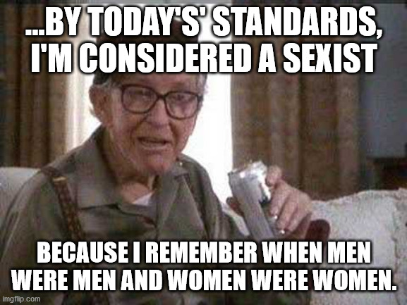 "Those were the days" |  ...BY TODAY'S' STANDARDS, I'M CONSIDERED A SEXIST; BECAUSE I REMEMBER WHEN MEN WERE MEN AND WOMEN WERE WOMEN. | image tagged in grumpy old men,gender,dysphoria,republic as a ruling government type,democracy | made w/ Imgflip meme maker