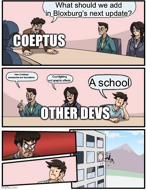 Roblox Bloxburg  will NEVER add a school | What should we add in Bloxburg’s next update? COEPTUS; New Christmas accessories and decorations. Cool lighting and graphic effects; A school; OTHER DEVS | image tagged in memes,boardroom meeting suggestion,roblox,roblox bloxburg,roblox memes,get out the window | made w/ Imgflip meme maker