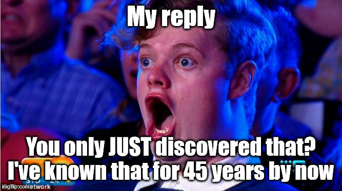 amazed magikarp | My reply You only JUST discovered that? I've known that for 45 years by now | image tagged in amazed magikarp | made w/ Imgflip meme maker