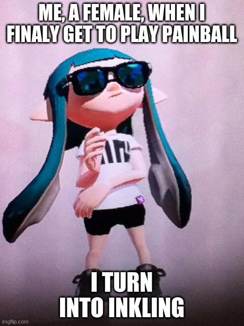 inkling | ME, A FEMALE, WHEN I FINALY GET TO PLAY PAINBALL I TURN INTO INKLING | image tagged in inkling | made w/ Imgflip meme maker