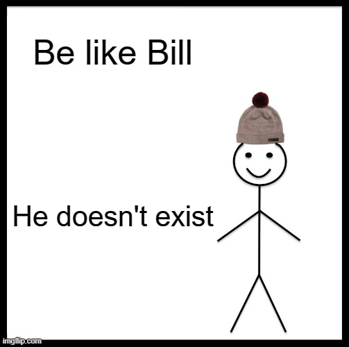 . | Be like Bill; He doesn't exist | image tagged in memes,be like bill | made w/ Imgflip meme maker