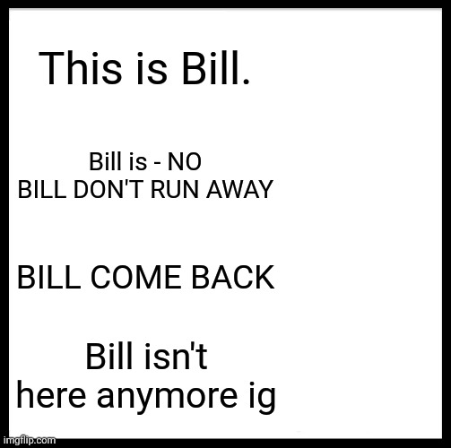 Be Like Bill | This is Bill. Bill is - NO BILL DON'T RUN AWAY; BILL COME BACK; Bill isn't here anymore ig | image tagged in memes,be like bill | made w/ Imgflip meme maker