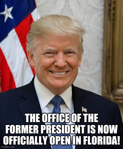 The Office of the Former President | THE OFFICE OF THE FORMER PRESIDENT IS NOW OFFICIALLY OPEN IN FLORIDA! | image tagged in president trump official photo | made w/ Imgflip meme maker