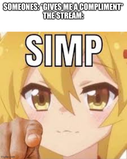 You cant deny this is true. IM LOOKING AT YOU FLAMY- | SOMEONES: *GIVES ME A COMPLIMENT*
THE STREAM: | made w/ Imgflip meme maker