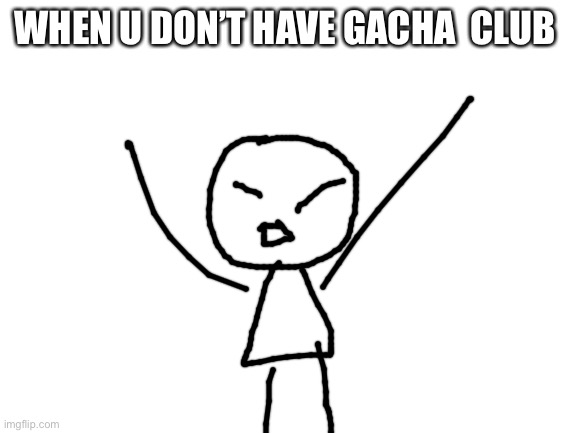Whyyy | WHEN U DON’T HAVE GACHA  CLUB | image tagged in blank white template | made w/ Imgflip meme maker