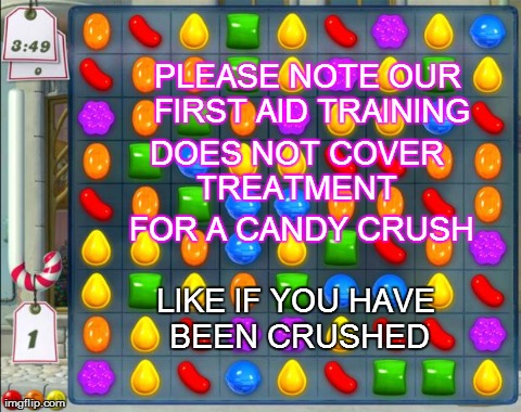 PLEASE NOTE OUR FIRST AID TRAINING DOES NOT COVER TREATMENT  FOR A CANDY CRUSH LIKE IF YOU HAVE BEEN CRUSHED | image tagged in candy crush | made w/ Imgflip meme maker