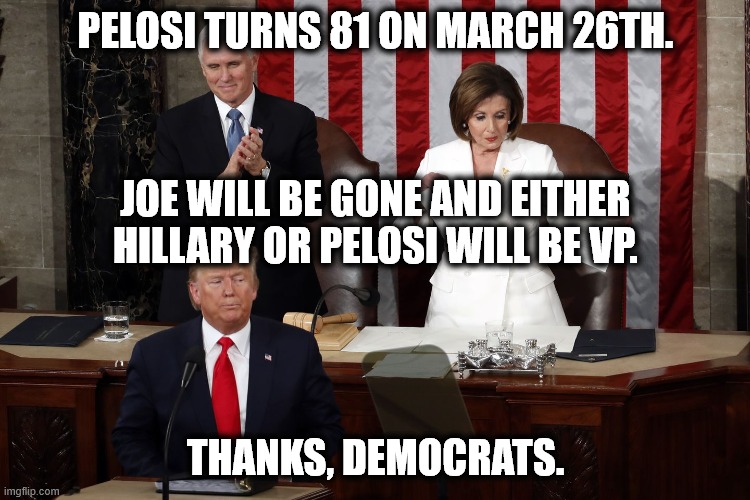 Happy Birthday Nancy | PELOSI TURNS 81 ON MARCH 26TH. JOE WILL BE GONE AND EITHER HILLARY OR PELOSI WILL BE VP. THANKS, DEMOCRATS. | image tagged in nancy pelosi,hillary clinton,vice president,coup d'etat | made w/ Imgflip meme maker