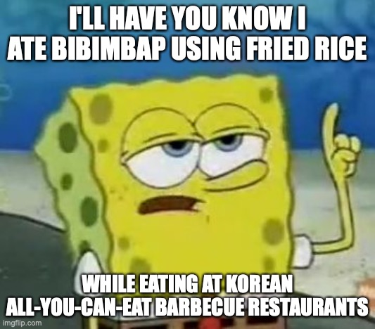 Fried Rice Bibimbap | I'LL HAVE YOU KNOW I ATE BIBIMBAP USING FRIED RICE; WHILE EATING AT KOREAN ALL-YOU-CAN-EAT BARBECUE RESTAURANTS | image tagged in memes,i'll have you know spongebob,food | made w/ Imgflip meme maker