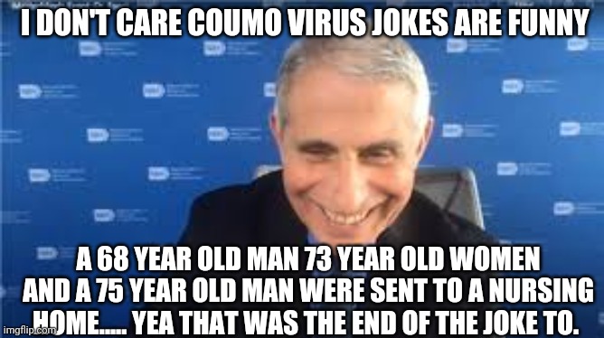 water-cooler humor among doctors | I DON'T CARE COUMO VIRUS JOKES ARE FUNNY; A 68 YEAR OLD MAN 73 YEAR OLD WOMEN AND A 75 YEAR OLD MAN WERE SENT TO A NURSING HOME..... YEA THAT WAS THE END OF THE JOKE TO. | image tagged in dank memes | made w/ Imgflip meme maker