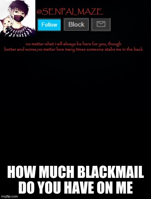 babys temp for maze | HOW MUCH BLACKMAIL DO YOU HAVE ON ME | image tagged in babys temp for maze | made w/ Imgflip meme maker