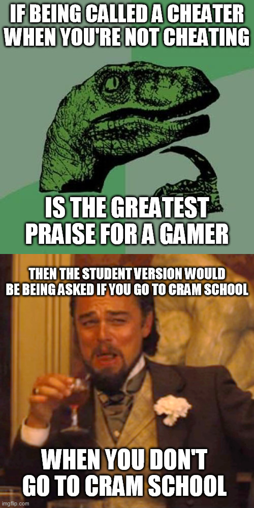 This happened to me recently | IF BEING CALLED A CHEATER WHEN YOU'RE NOT CHEATING; IS THE GREATEST PRAISE FOR A GAMER; THEN THE STUDENT VERSION WOULD BE BEING ASKED IF YOU GO TO CRAM SCHOOL; WHEN YOU DON'T GO TO CRAM SCHOOL | image tagged in memes,philosoraptor,laughing leo,student,gaming,school | made w/ Imgflip meme maker