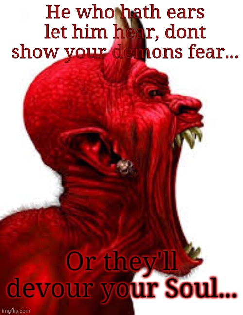 Fear | He who hath ears let him hear, dont show your demons fear... Or they'll devour your Soul... | image tagged in fear | made w/ Imgflip meme maker