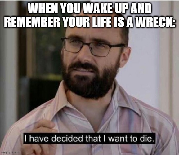 I have decided that I want to die | WHEN YOU WAKE UP AND REMEMBER YOUR LIFE IS A WRECK: | image tagged in i have decided that i want to die,vsauce,school,i want to die | made w/ Imgflip meme maker