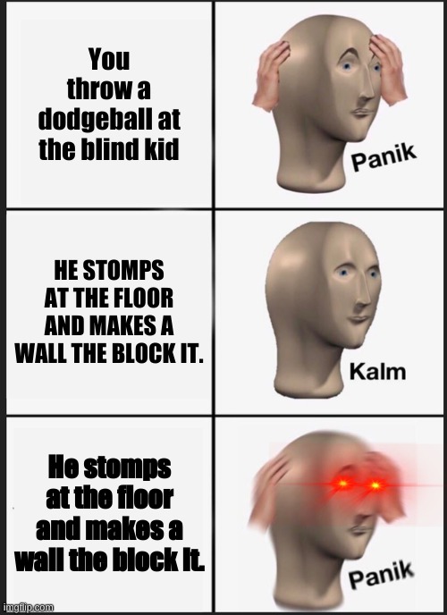 Toph Is that you? | You throw a dodgeball at the blind kid; HE STOMPS AT THE FLOOR AND MAKES A WALL THE BLOCK IT. He stomps at the floor and makes a wall the block it. | image tagged in memes,panik kalm panik | made w/ Imgflip meme maker