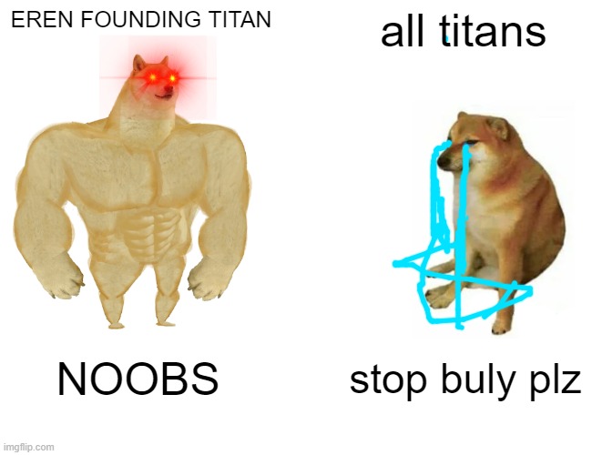 eren buly | EREN FOUNDING TITAN; all titans; NOOBS; stop buly plz | image tagged in memes,buff doge vs cheems | made w/ Imgflip meme maker