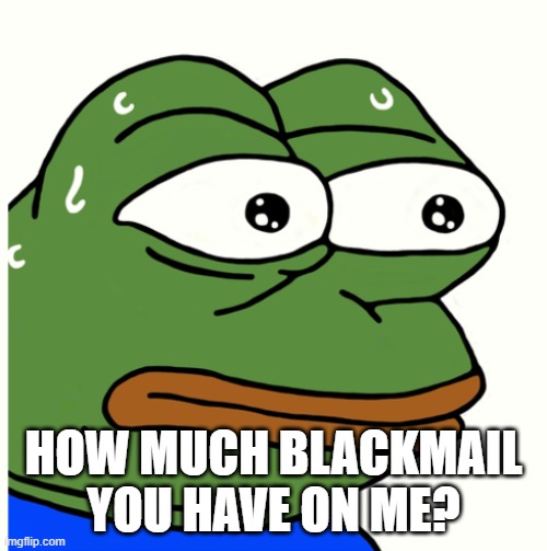 Stressed Pepe | HOW MUCH BLACKMAIL YOU HAVE ON ME? | image tagged in stressed pepe | made w/ Imgflip meme maker