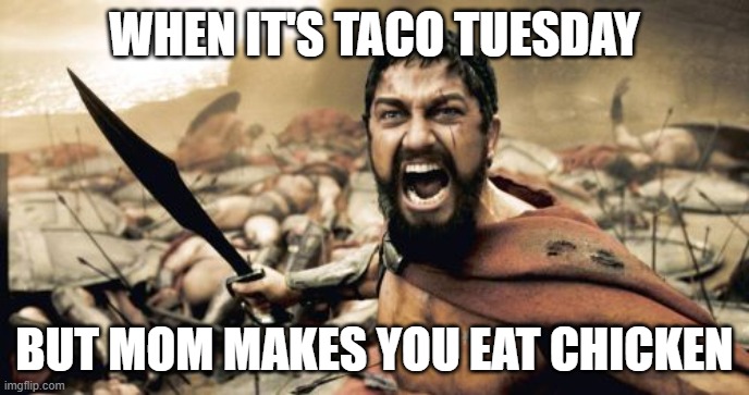 tacos | WHEN IT'S TACO TUESDAY; BUT MOM MAKES YOU EAT CHICKEN | image tagged in memes,sparta leonidas | made w/ Imgflip meme maker