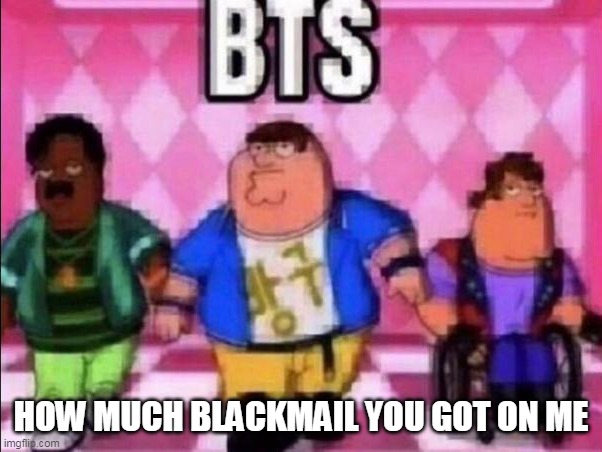 I expect 2 at max | HOW MUCH BLACKMAIL YOU GOT ON ME | image tagged in bts | made w/ Imgflip meme maker