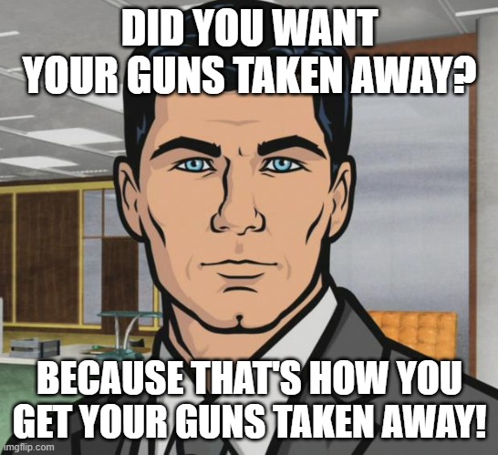 Archer Meme | DID YOU WANT YOUR GUNS TAKEN AWAY? BECAUSE THAT'S HOW YOU GET YOUR GUNS TAKEN AWAY! | image tagged in memes,archer | made w/ Imgflip meme maker