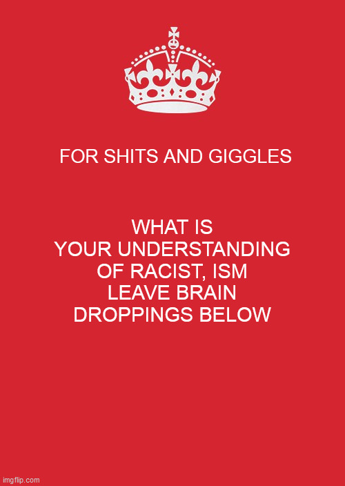 Keep Calm And Carry On Red Meme | FOR SHITS AND GIGGLES; WHAT IS YOUR UNDERSTANDING OF RACIST, ISM
LEAVE BRAIN DROPPINGS BELOW | image tagged in memes,keep calm and carry on red | made w/ Imgflip meme maker