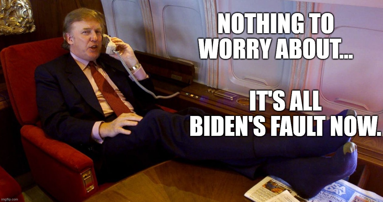 NOTHING TO WORRY ABOUT... IT'S ALL BIDEN'S FAULT NOW. | made w/ Imgflip meme maker