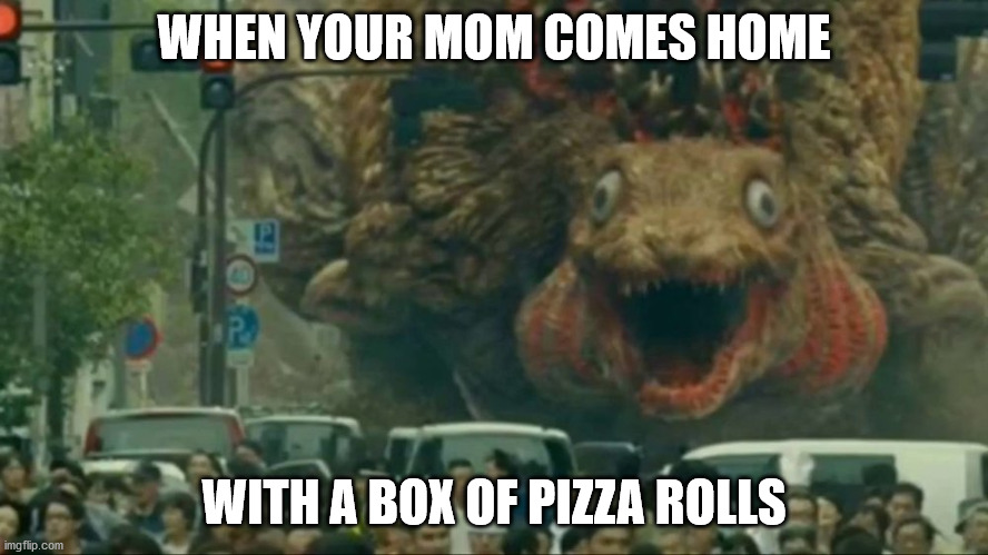 Mmmm, pizza rolls |  WHEN YOUR MOM COMES HOME; WITH A BOX OF PIZZA ROLLS | image tagged in godzilla | made w/ Imgflip meme maker
