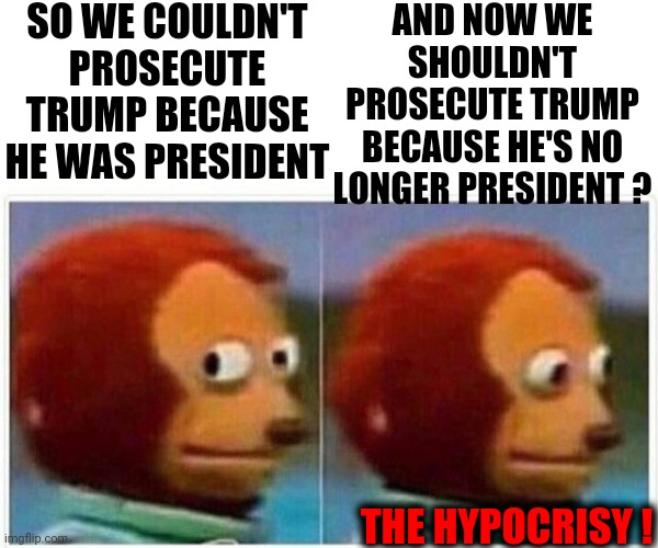 That's Not How Any Of This Works | SO WE COULDN'T PROSECUTE TRUMP BECAUSE HE WAS PRESIDENT; AND NOW WE SHOULDN'T PROSECUTE TRUMP BECAUSE HE'S NO LONGER PRESIDENT ? THE HYPOCRISY ! | image tagged in memes,monkey puppet,trump unfit unqualified dangerous,liar in chief,prosecute,lock him up | made w/ Imgflip meme maker