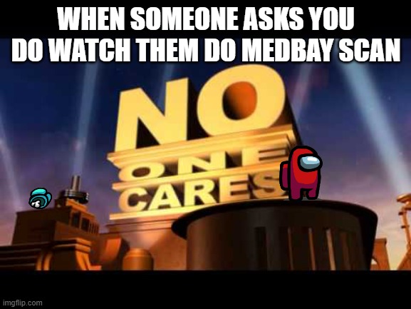 no one cares | WHEN SOMEONE ASKS YOU DO WATCH THEM DO MEDBAY SCAN | image tagged in no one cares | made w/ Imgflip meme maker
