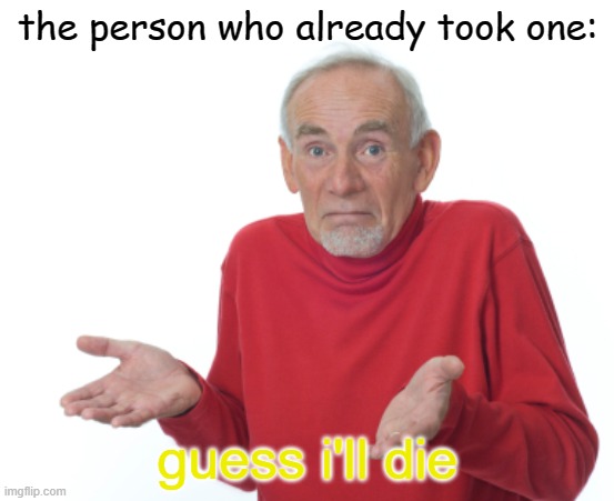 Guess I'll die  | the person who already took one: guess i'll die | image tagged in guess i'll die | made w/ Imgflip meme maker