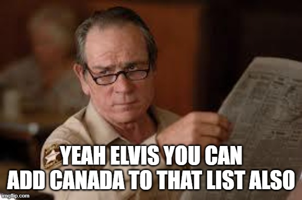 no country for old men tommy lee jones | YEAH ELVIS YOU CAN ADD CANADA TO THAT LIST ALSO | image tagged in no country for old men tommy lee jones | made w/ Imgflip meme maker