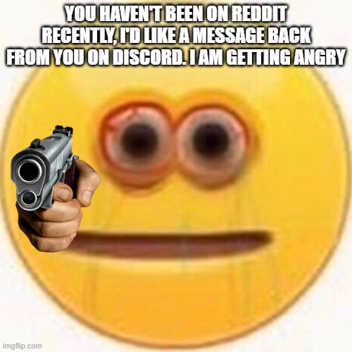 People be like: | YOU HAVEN'T BEEN ON REDDIT RECENTLY, I'D LIKE A MESSAGE BACK FROM YOU ON DISCORD. I AM GETTING ANGRY | image tagged in cursed emoji | made w/ Imgflip meme maker