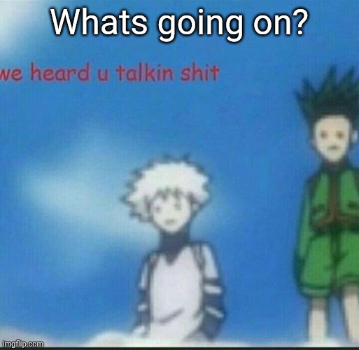 We heard u talkin shit | Whats going on? | image tagged in we heard u talkin shit | made w/ Imgflip meme maker