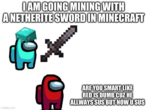 CYAN SUS | I AM GOING MINING WITH A NETHERITE SWORD IN MINECRAFT; ARE YOU SMART LIKE RED IS DUMB CUZ HE ALLWAYS SUS BUT NOW U SUS | image tagged in blank white template | made w/ Imgflip meme maker