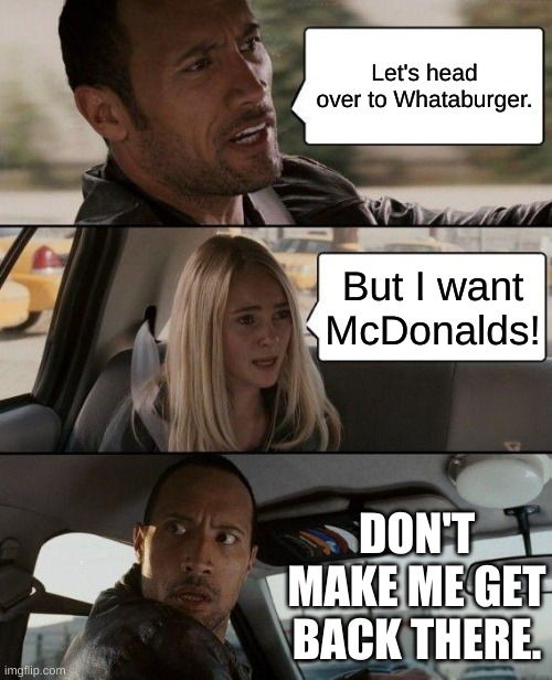 The Rock Driving Meme | Let's head over to Whataburger. But I want McDonalds! DON'T MAKE ME GET BACK THERE. | image tagged in memes,the rock driving | made w/ Imgflip meme maker