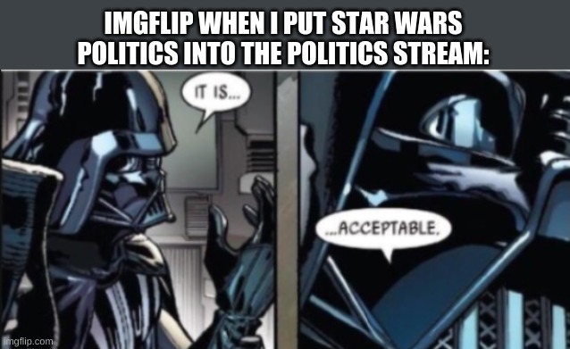 It is... acceptable | IMGFLIP WHEN I PUT STAR WARS POLITICS INTO THE POLITICS STREAM: | image tagged in it is acceptable | made w/ Imgflip meme maker