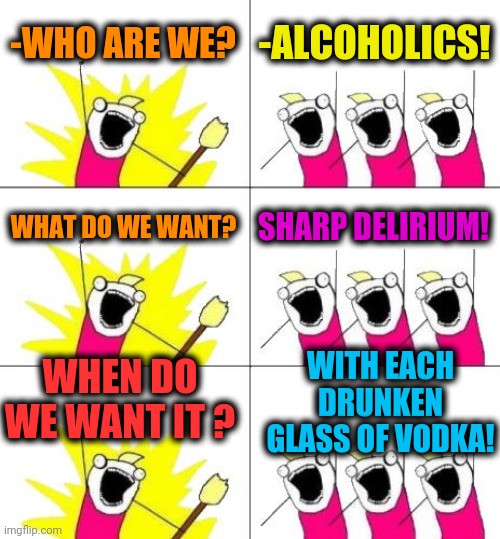 -Please, no sip with dirt. | -WHO ARE WE? -ALCOHOLICS! WHAT DO WE WANT? SHARP DELIRIUM! WITH EACH DRUNKEN GLASS OF VODKA! WHEN DO WE WANT IT ? | image tagged in memes,what do we want 3,alcoholic,drunk baby,i don't always,colourful | made w/ Imgflip meme maker