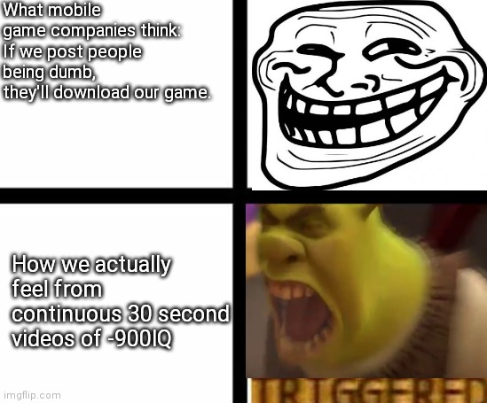 Triggered template | What mobile game companies think:
If we post people being dumb, they'll download our game. How we actually feel from continuous 30 second videos of -900IQ | image tagged in triggered template,mobile,games,dumbest man alive,ads | made w/ Imgflip meme maker