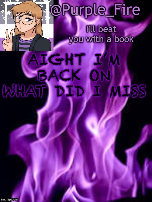 Is there a new war now? If so, imma head out | AIGHT I’M BACK ON
WHAT DID I MISS | image tagged in purple_fire announcement | made w/ Imgflip meme maker