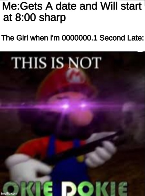 Dating Advice: Don't be a second late | Me:Gets A date and Will start at 8:00 sharp; The Girl when i'm 0000000.1 Second Late: | image tagged in this is not okie dokie,overly attached girlfriend,dating | made w/ Imgflip meme maker