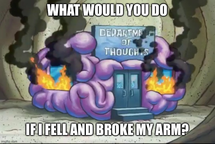 Brain Fire | WHAT WOULD YOU DO; IF I FELL AND BROKE MY ARM? | image tagged in brain fire | made w/ Imgflip meme maker