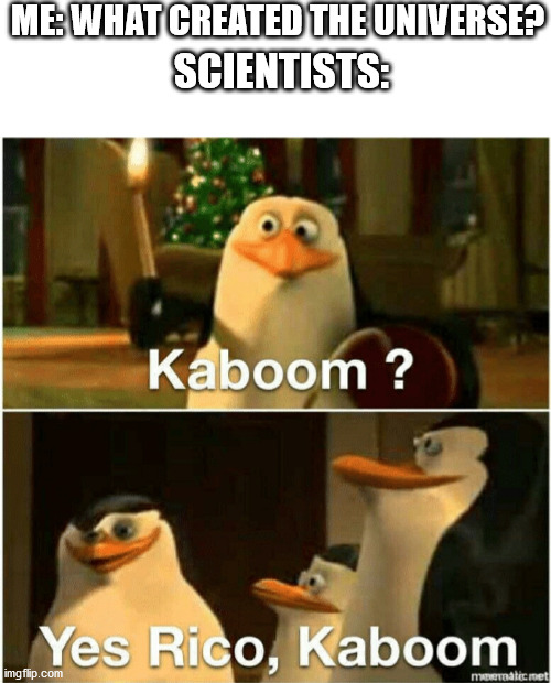 Kaboom? Yes Rico, Kaboom. | ME: WHAT CREATED THE UNIVERSE? SCIENTISTS: | image tagged in kaboom yes rico kaboom | made w/ Imgflip meme maker