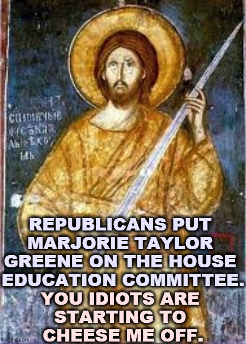 Can you wonder why everybody hates right wingers? | REPUBLICANS PUT 
MARJORIE TAYLOR 
GREENE ON THE HOUSE 
EDUCATION COMMITTEE. YOU IDIOTS ARE 
STARTING TO 
CHEESE ME OFF. | image tagged in gop,republicans,conservatives,right wing,idiots | made w/ Imgflip meme maker